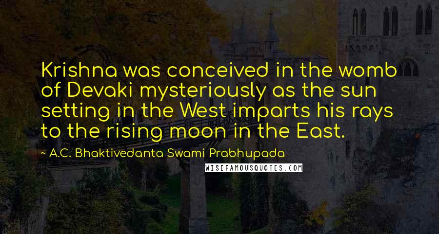 A.C. Bhaktivedanta Swami Prabhupada Quotes: Krishna was conceived in the womb of Devaki mysteriously as the sun setting in the West imparts his rays to the rising moon in the East.