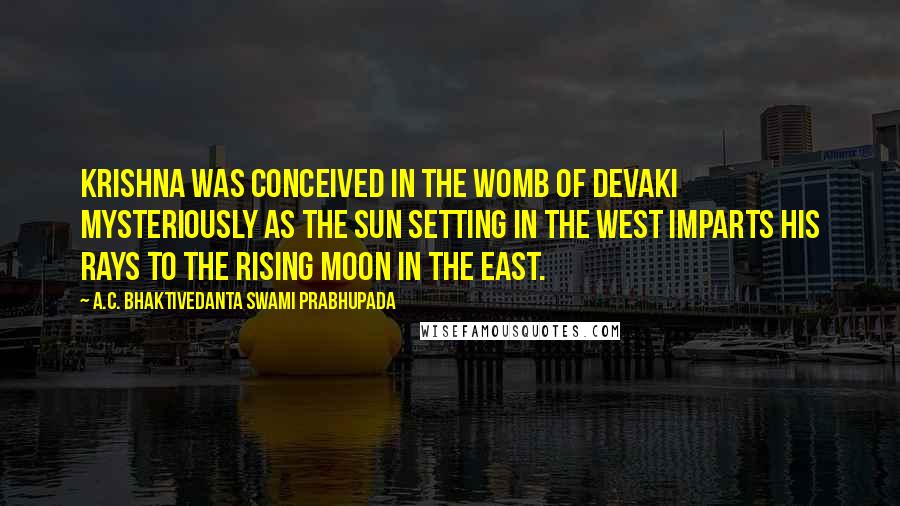 A.C. Bhaktivedanta Swami Prabhupada Quotes: Krishna was conceived in the womb of Devaki mysteriously as the sun setting in the West imparts his rays to the rising moon in the East.