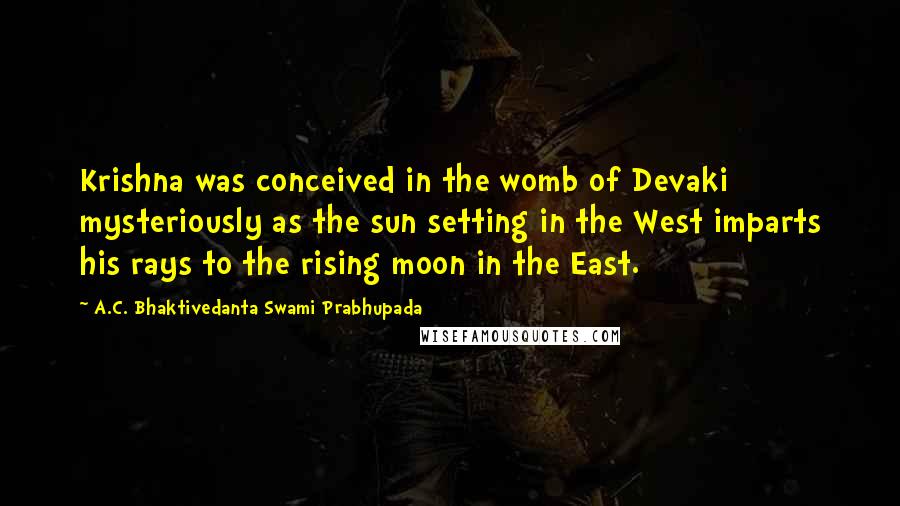 A.C. Bhaktivedanta Swami Prabhupada Quotes: Krishna was conceived in the womb of Devaki mysteriously as the sun setting in the West imparts his rays to the rising moon in the East.