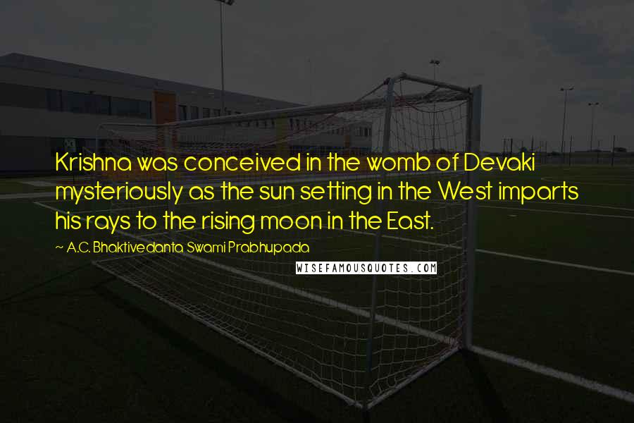 A.C. Bhaktivedanta Swami Prabhupada Quotes: Krishna was conceived in the womb of Devaki mysteriously as the sun setting in the West imparts his rays to the rising moon in the East.