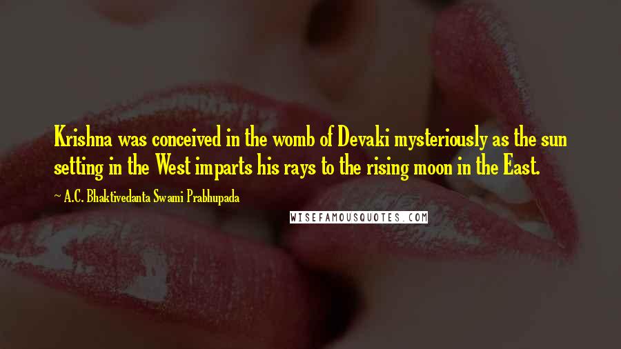 A.C. Bhaktivedanta Swami Prabhupada Quotes: Krishna was conceived in the womb of Devaki mysteriously as the sun setting in the West imparts his rays to the rising moon in the East.