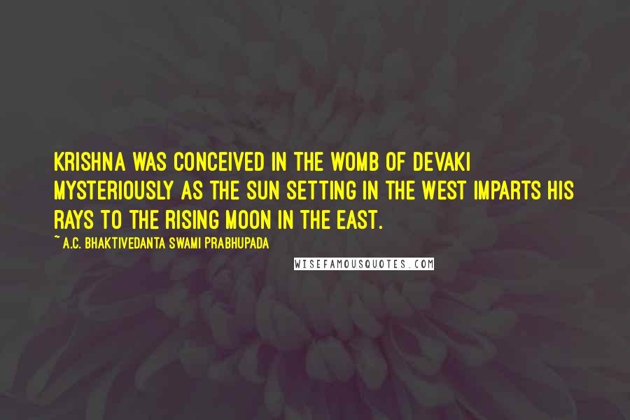 A.C. Bhaktivedanta Swami Prabhupada Quotes: Krishna was conceived in the womb of Devaki mysteriously as the sun setting in the West imparts his rays to the rising moon in the East.