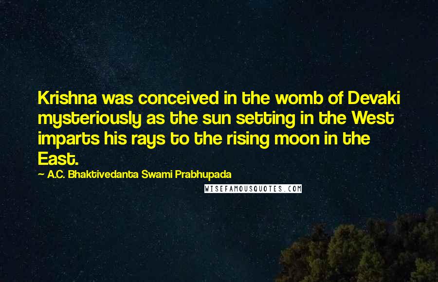 A.C. Bhaktivedanta Swami Prabhupada Quotes: Krishna was conceived in the womb of Devaki mysteriously as the sun setting in the West imparts his rays to the rising moon in the East.