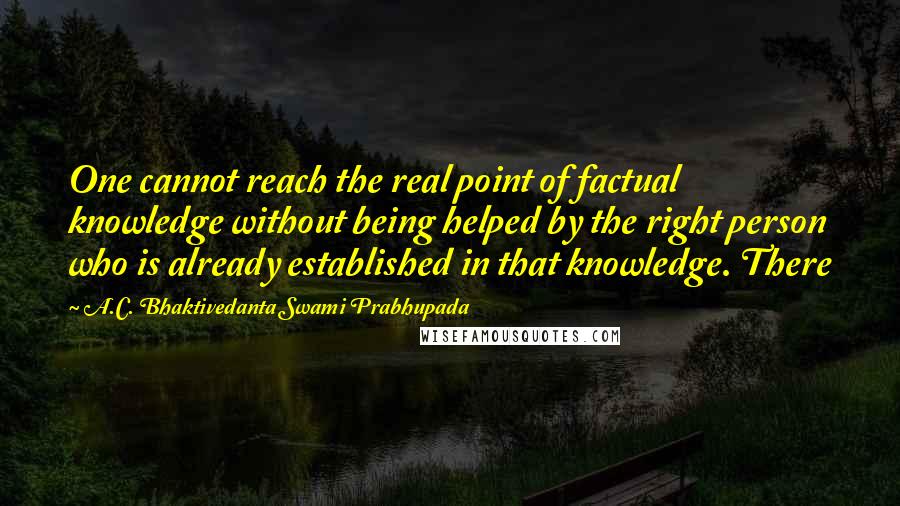 A.C. Bhaktivedanta Swami Prabhupada Quotes: One cannot reach the real point of factual knowledge without being helped by the right person who is already established in that knowledge. There