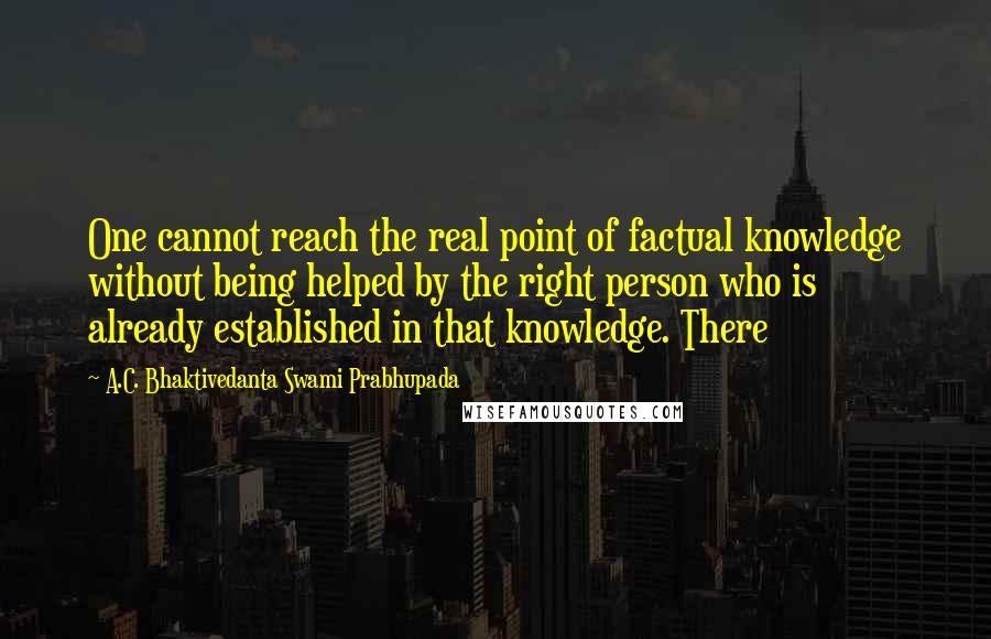 A.C. Bhaktivedanta Swami Prabhupada Quotes: One cannot reach the real point of factual knowledge without being helped by the right person who is already established in that knowledge. There