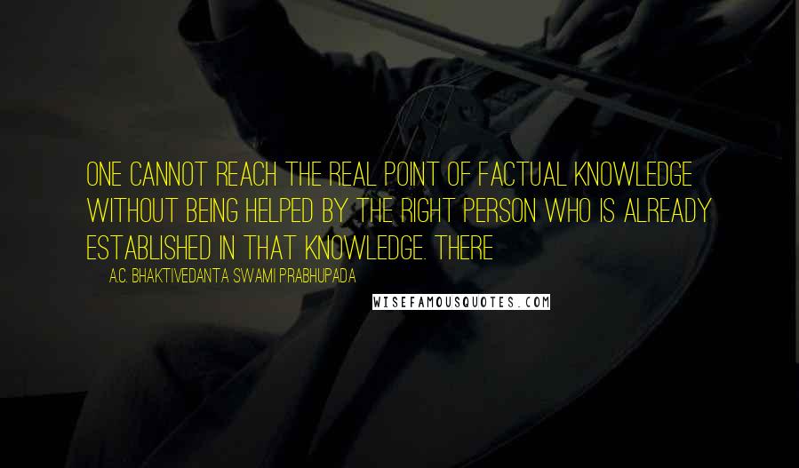 A.C. Bhaktivedanta Swami Prabhupada Quotes: One cannot reach the real point of factual knowledge without being helped by the right person who is already established in that knowledge. There