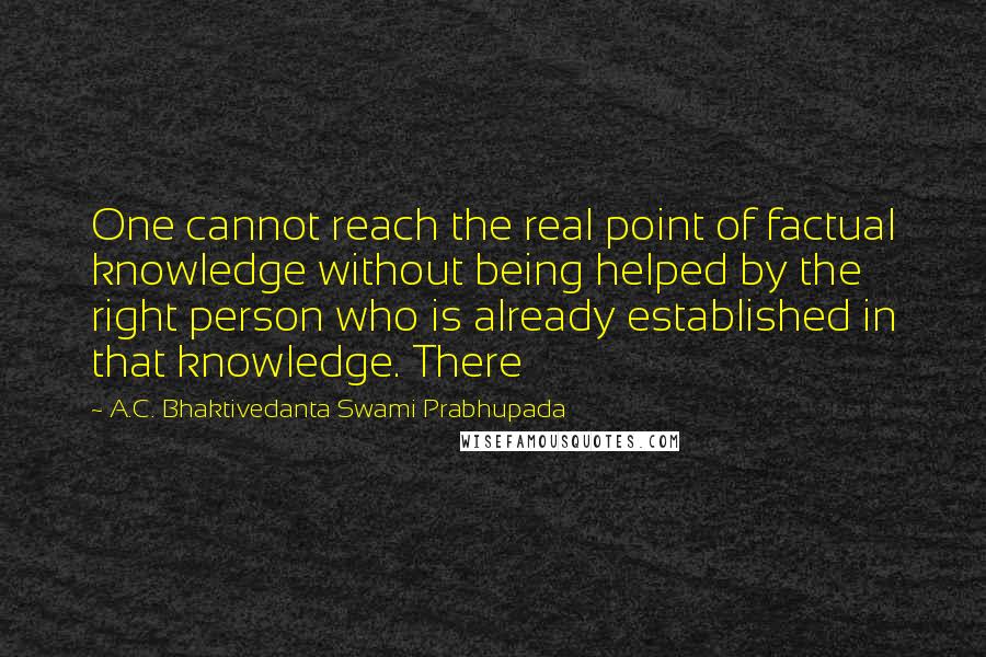 A.C. Bhaktivedanta Swami Prabhupada Quotes: One cannot reach the real point of factual knowledge without being helped by the right person who is already established in that knowledge. There