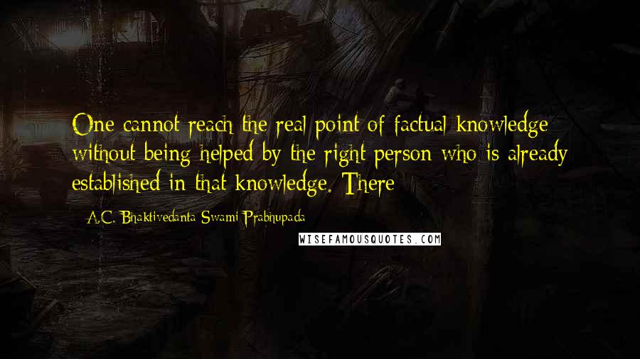 A.C. Bhaktivedanta Swami Prabhupada Quotes: One cannot reach the real point of factual knowledge without being helped by the right person who is already established in that knowledge. There