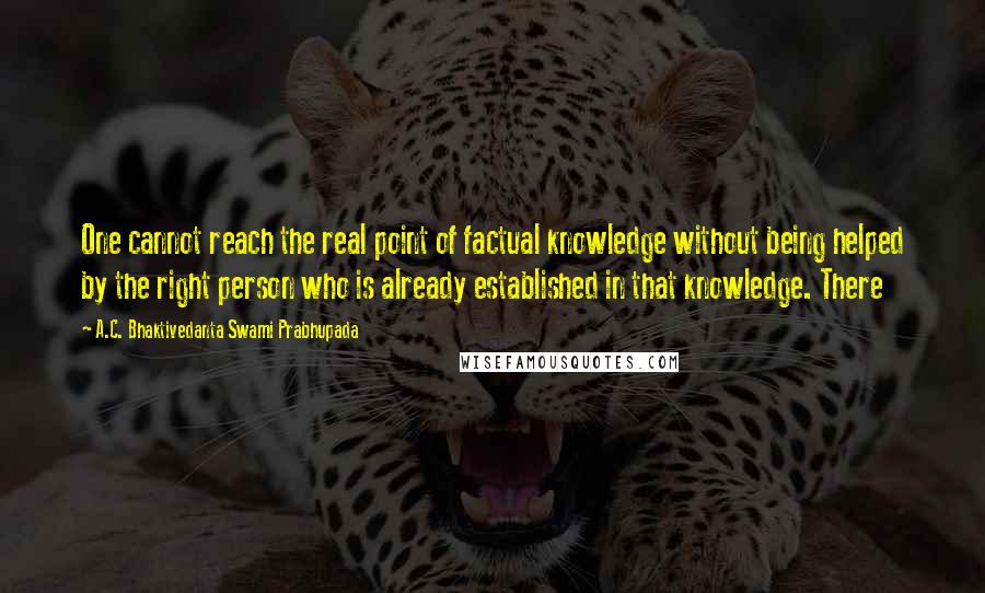 A.C. Bhaktivedanta Swami Prabhupada Quotes: One cannot reach the real point of factual knowledge without being helped by the right person who is already established in that knowledge. There