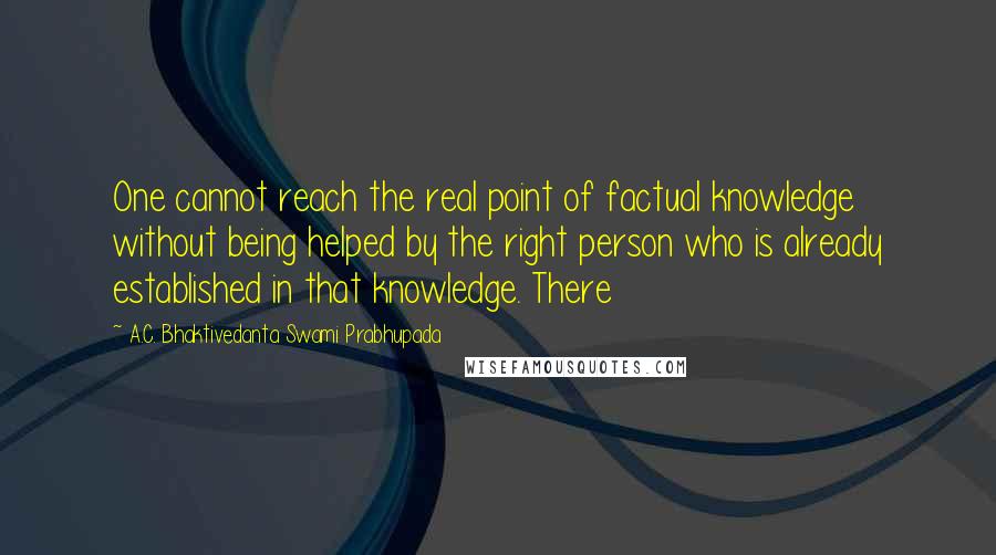 A.C. Bhaktivedanta Swami Prabhupada Quotes: One cannot reach the real point of factual knowledge without being helped by the right person who is already established in that knowledge. There