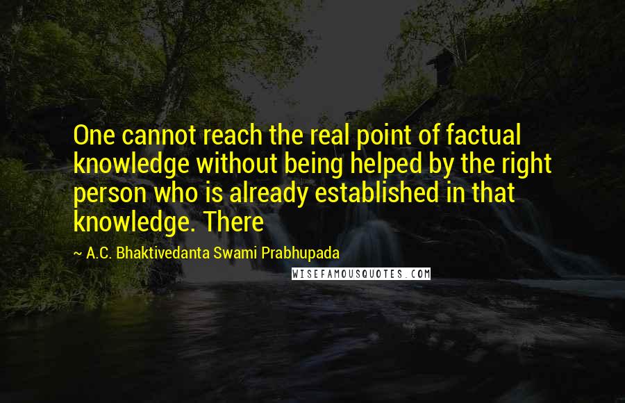 A.C. Bhaktivedanta Swami Prabhupada Quotes: One cannot reach the real point of factual knowledge without being helped by the right person who is already established in that knowledge. There