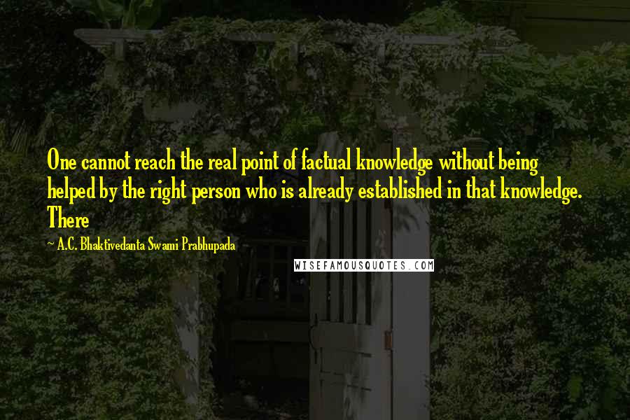 A.C. Bhaktivedanta Swami Prabhupada Quotes: One cannot reach the real point of factual knowledge without being helped by the right person who is already established in that knowledge. There