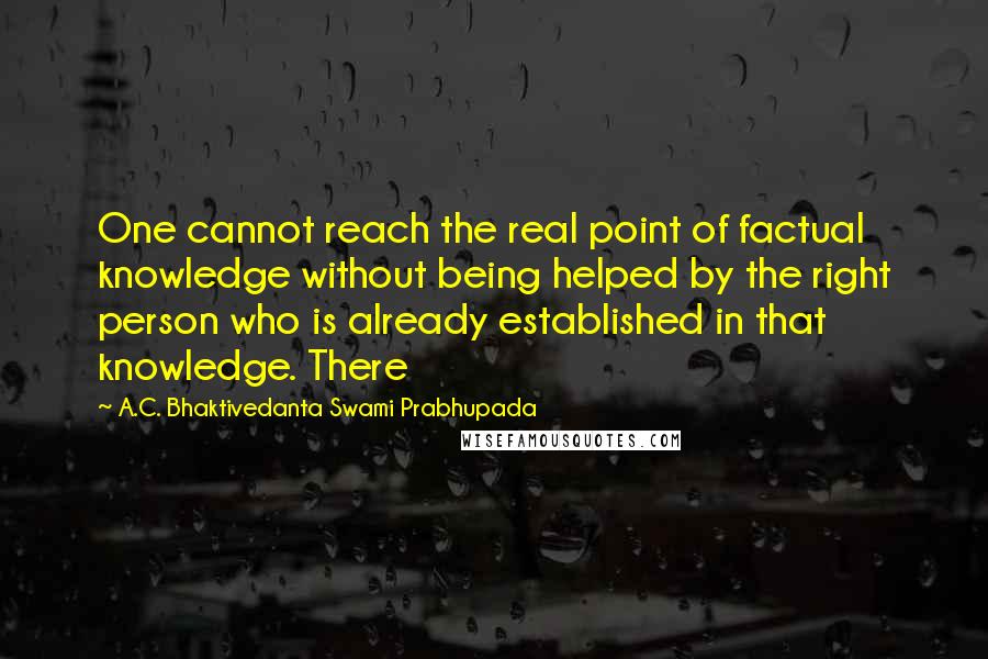 A.C. Bhaktivedanta Swami Prabhupada Quotes: One cannot reach the real point of factual knowledge without being helped by the right person who is already established in that knowledge. There