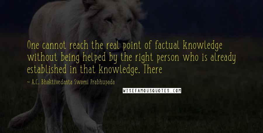 A.C. Bhaktivedanta Swami Prabhupada Quotes: One cannot reach the real point of factual knowledge without being helped by the right person who is already established in that knowledge. There