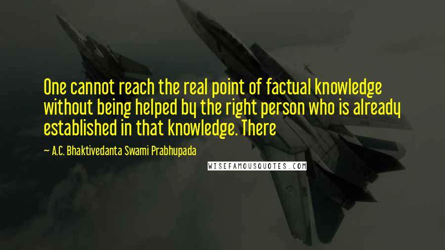 A.C. Bhaktivedanta Swami Prabhupada Quotes: One cannot reach the real point of factual knowledge without being helped by the right person who is already established in that knowledge. There