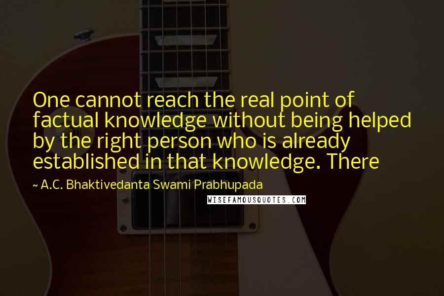 A.C. Bhaktivedanta Swami Prabhupada Quotes: One cannot reach the real point of factual knowledge without being helped by the right person who is already established in that knowledge. There