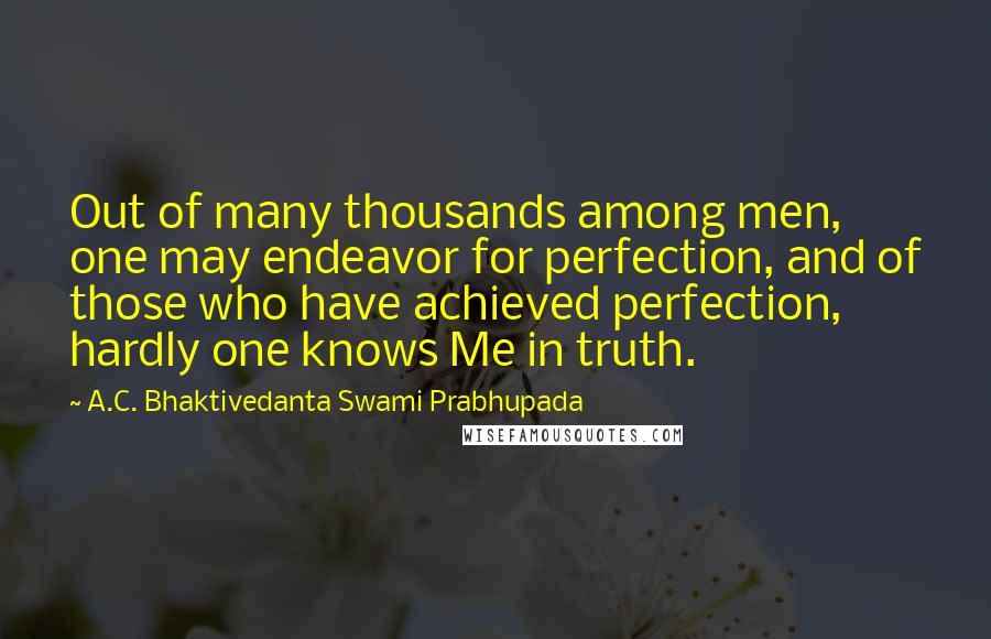 A.C. Bhaktivedanta Swami Prabhupada Quotes: Out of many thousands among men, one may endeavor for perfection, and of those who have achieved perfection, hardly one knows Me in truth.