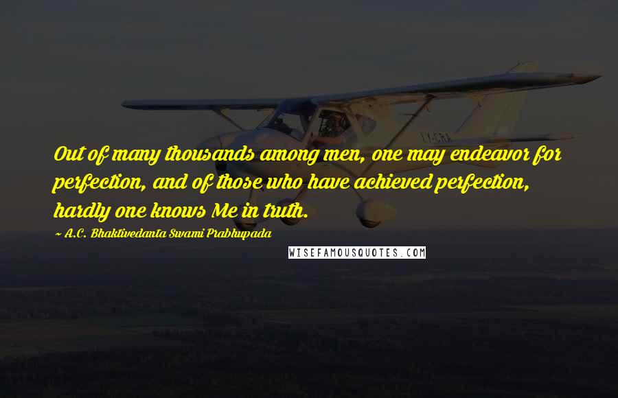 A.C. Bhaktivedanta Swami Prabhupada Quotes: Out of many thousands among men, one may endeavor for perfection, and of those who have achieved perfection, hardly one knows Me in truth.