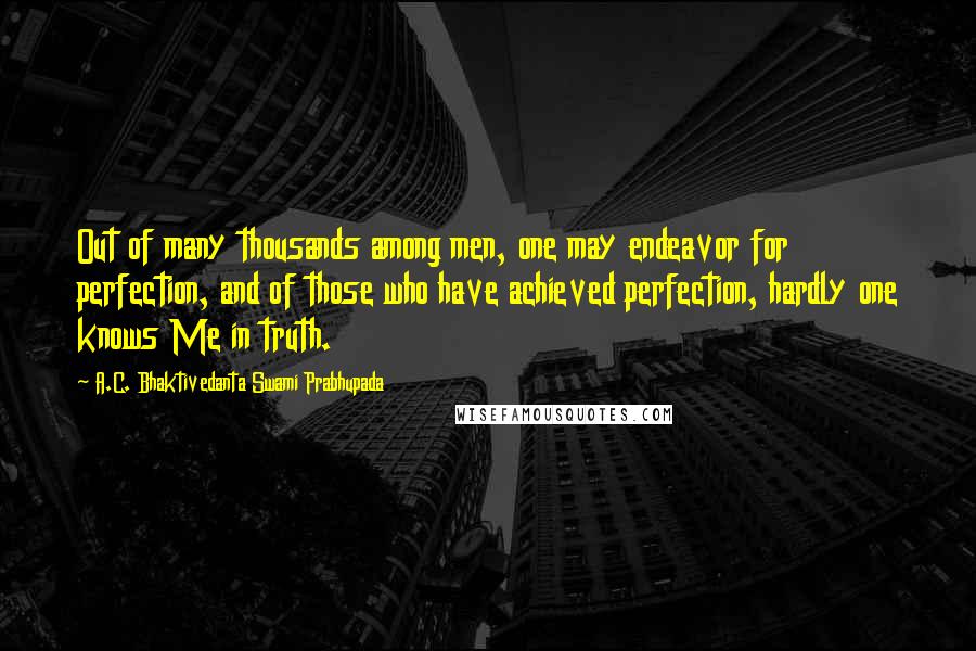 A.C. Bhaktivedanta Swami Prabhupada Quotes: Out of many thousands among men, one may endeavor for perfection, and of those who have achieved perfection, hardly one knows Me in truth.