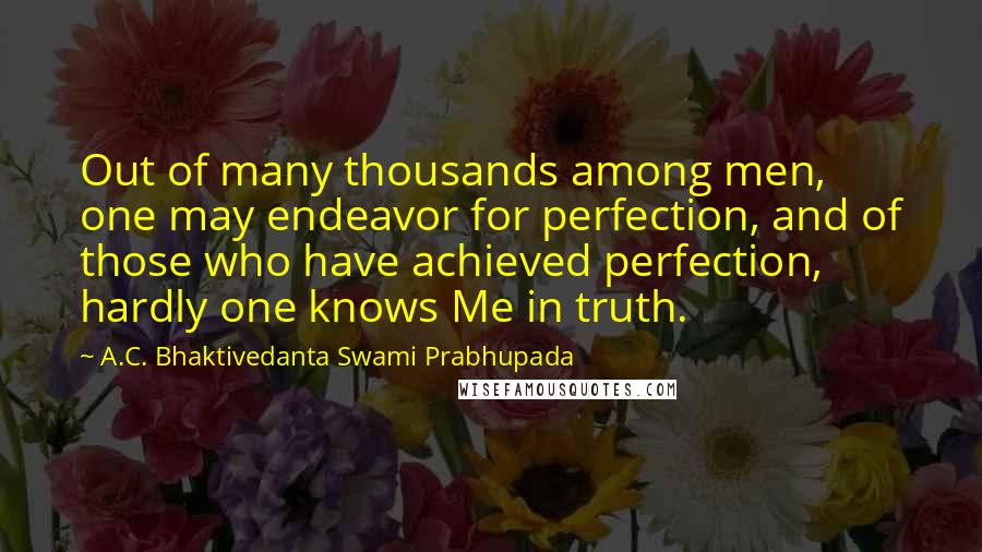 A.C. Bhaktivedanta Swami Prabhupada Quotes: Out of many thousands among men, one may endeavor for perfection, and of those who have achieved perfection, hardly one knows Me in truth.