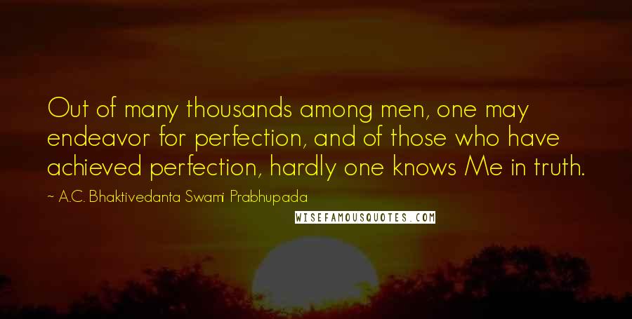 A.C. Bhaktivedanta Swami Prabhupada Quotes: Out of many thousands among men, one may endeavor for perfection, and of those who have achieved perfection, hardly one knows Me in truth.