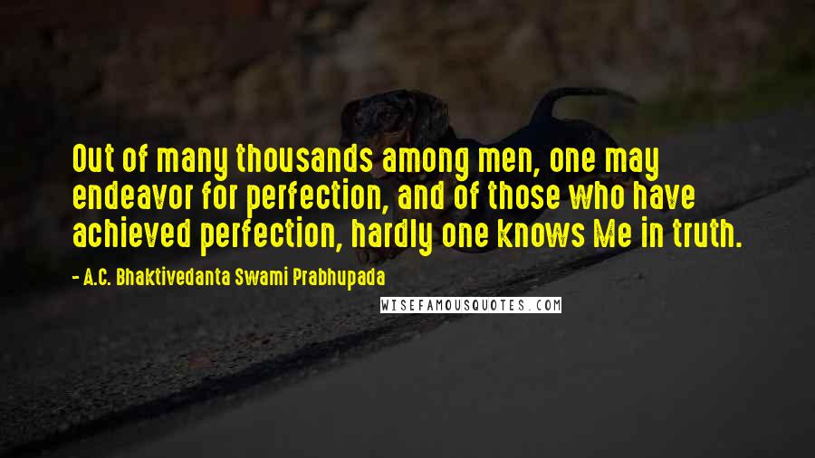 A.C. Bhaktivedanta Swami Prabhupada Quotes: Out of many thousands among men, one may endeavor for perfection, and of those who have achieved perfection, hardly one knows Me in truth.