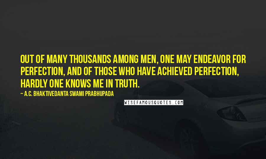 A.C. Bhaktivedanta Swami Prabhupada Quotes: Out of many thousands among men, one may endeavor for perfection, and of those who have achieved perfection, hardly one knows Me in truth.