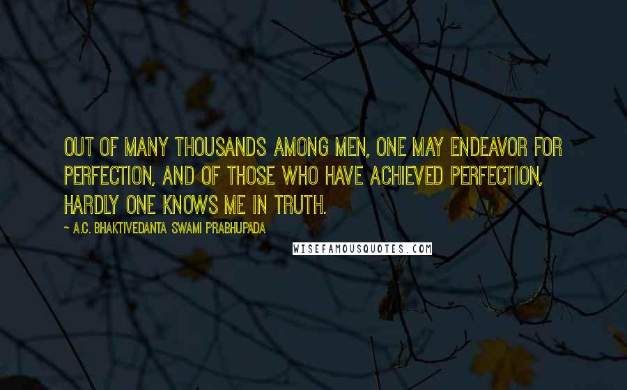 A.C. Bhaktivedanta Swami Prabhupada Quotes: Out of many thousands among men, one may endeavor for perfection, and of those who have achieved perfection, hardly one knows Me in truth.