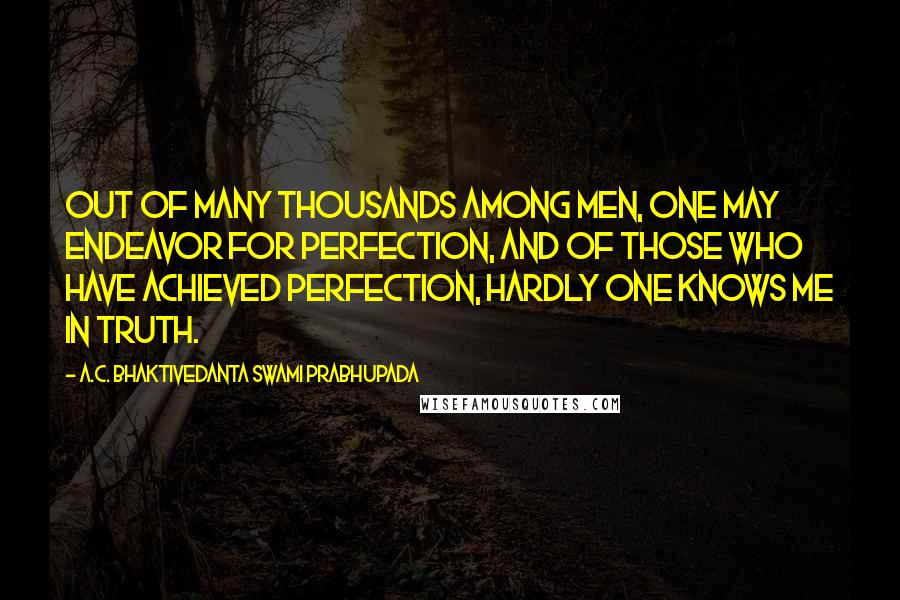 A.C. Bhaktivedanta Swami Prabhupada Quotes: Out of many thousands among men, one may endeavor for perfection, and of those who have achieved perfection, hardly one knows Me in truth.