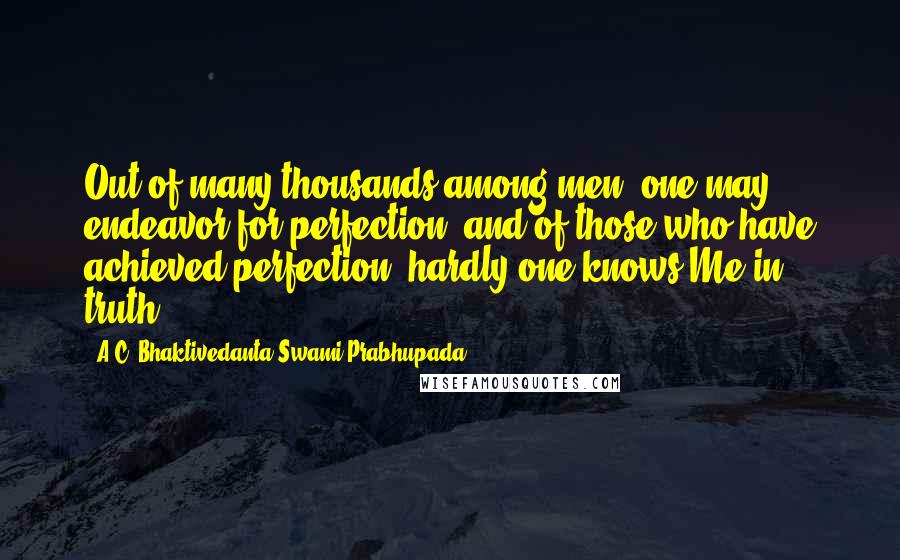 A.C. Bhaktivedanta Swami Prabhupada Quotes: Out of many thousands among men, one may endeavor for perfection, and of those who have achieved perfection, hardly one knows Me in truth.