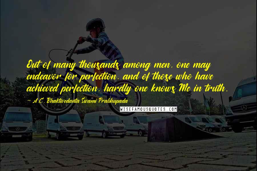 A.C. Bhaktivedanta Swami Prabhupada Quotes: Out of many thousands among men, one may endeavor for perfection, and of those who have achieved perfection, hardly one knows Me in truth.