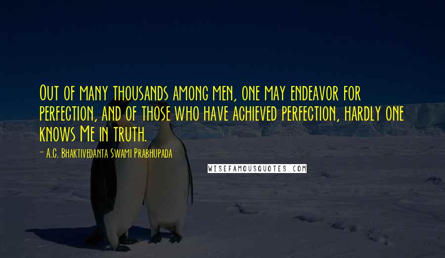 A.C. Bhaktivedanta Swami Prabhupada Quotes: Out of many thousands among men, one may endeavor for perfection, and of those who have achieved perfection, hardly one knows Me in truth.