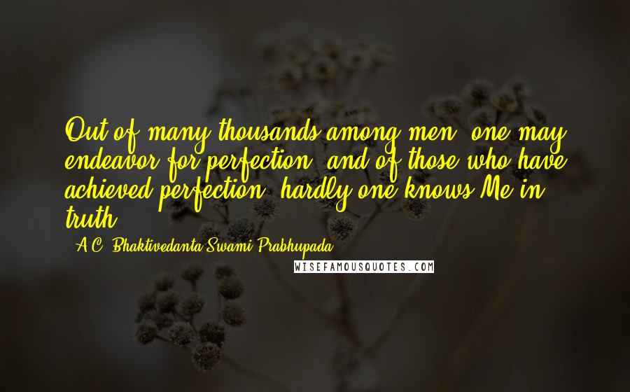 A.C. Bhaktivedanta Swami Prabhupada Quotes: Out of many thousands among men, one may endeavor for perfection, and of those who have achieved perfection, hardly one knows Me in truth.