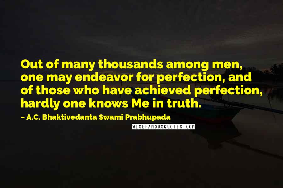 A.C. Bhaktivedanta Swami Prabhupada Quotes: Out of many thousands among men, one may endeavor for perfection, and of those who have achieved perfection, hardly one knows Me in truth.