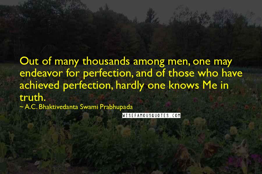 A.C. Bhaktivedanta Swami Prabhupada Quotes: Out of many thousands among men, one may endeavor for perfection, and of those who have achieved perfection, hardly one knows Me in truth.