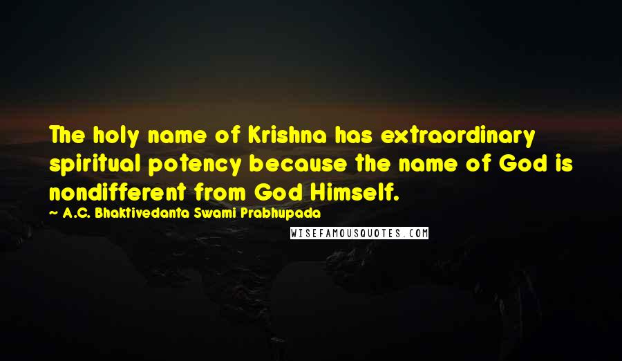 A.C. Bhaktivedanta Swami Prabhupada Quotes: The holy name of Krishna has extraordinary spiritual potency because the name of God is nondifferent from God Himself.