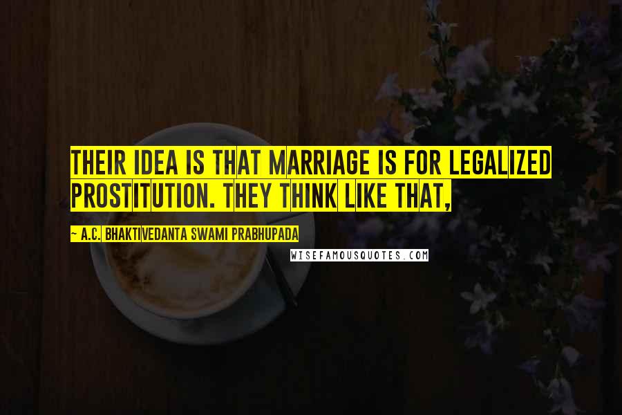 A.C. Bhaktivedanta Swami Prabhupada Quotes: Their idea is that marriage is for legalized prostitution. They think like that,