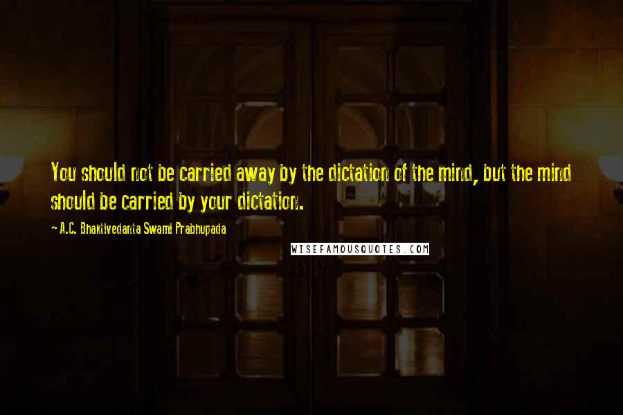 A.C. Bhaktivedanta Swami Prabhupada Quotes: You should not be carried away by the dictation of the mind, but the mind should be carried by your dictation.