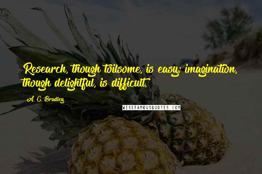 A. C. Bradley Quotes: Research, though toilsome, is easy; imagination, though delightful, is difficult.
