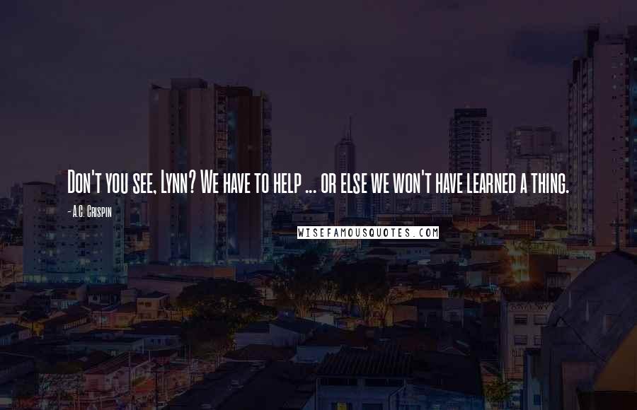 A.C. Crispin Quotes: Don't you see, Lynn? We have to help ... or else we won't have learned a thing.