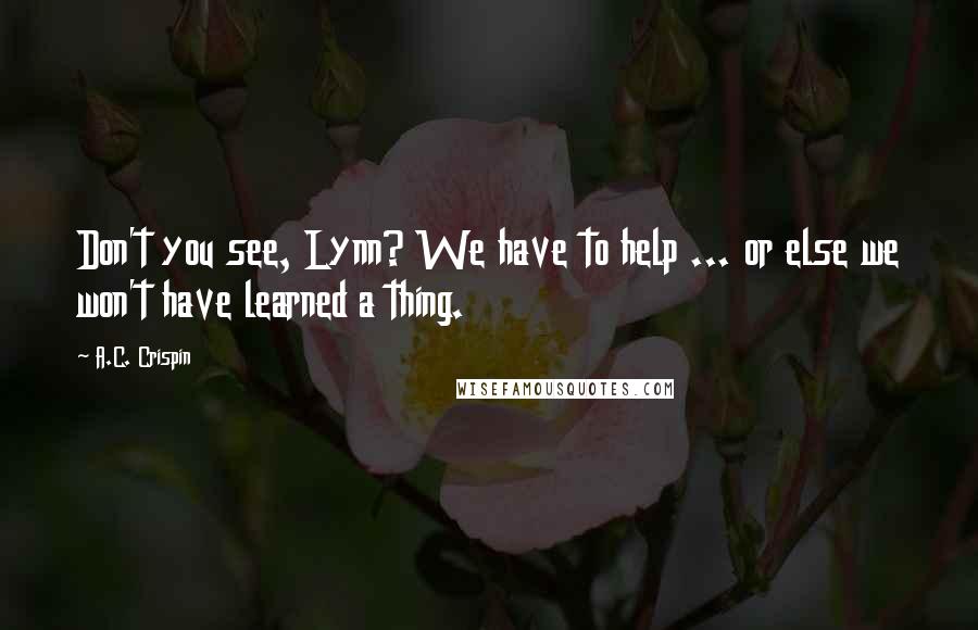 A.C. Crispin Quotes: Don't you see, Lynn? We have to help ... or else we won't have learned a thing.