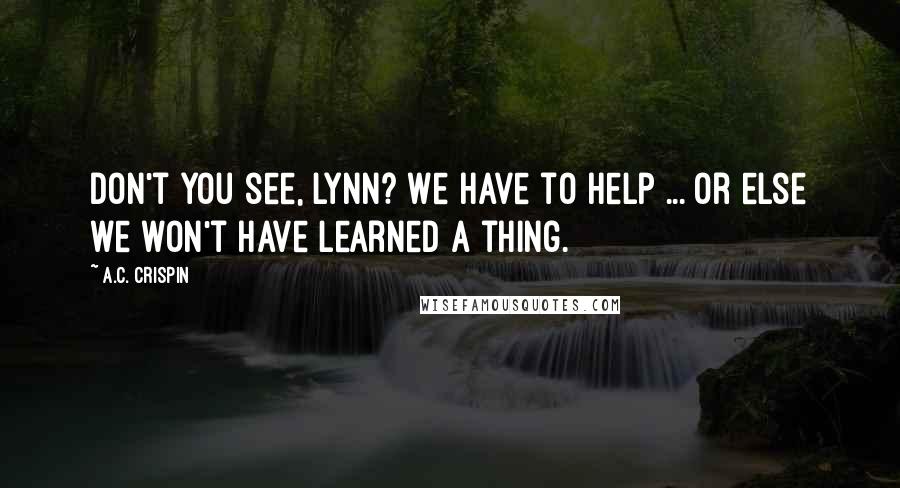 A.C. Crispin Quotes: Don't you see, Lynn? We have to help ... or else we won't have learned a thing.