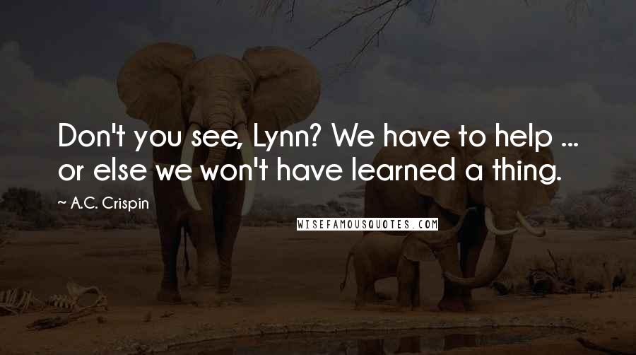 A.C. Crispin Quotes: Don't you see, Lynn? We have to help ... or else we won't have learned a thing.