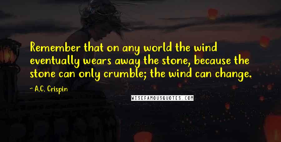 A.C. Crispin Quotes: Remember that on any world the wind eventually wears away the stone, because the stone can only crumble; the wind can change.
