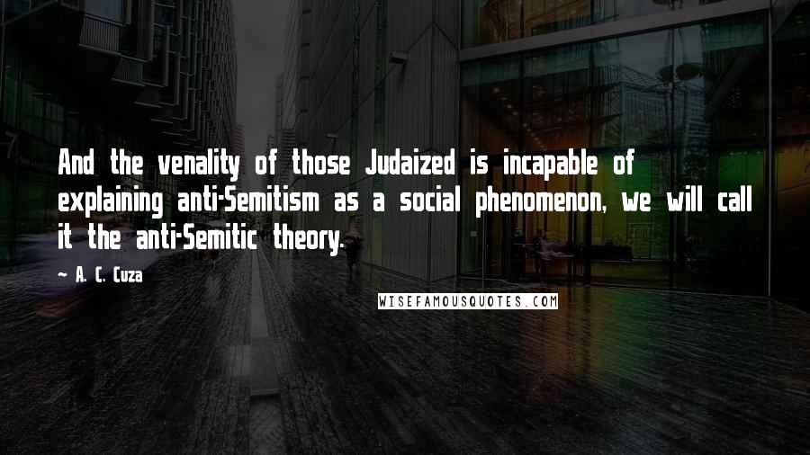 A. C. Cuza Quotes: And the venality of those Judaized is incapable of explaining anti-Semitism as a social phenomenon, we will call it the anti-Semitic theory.