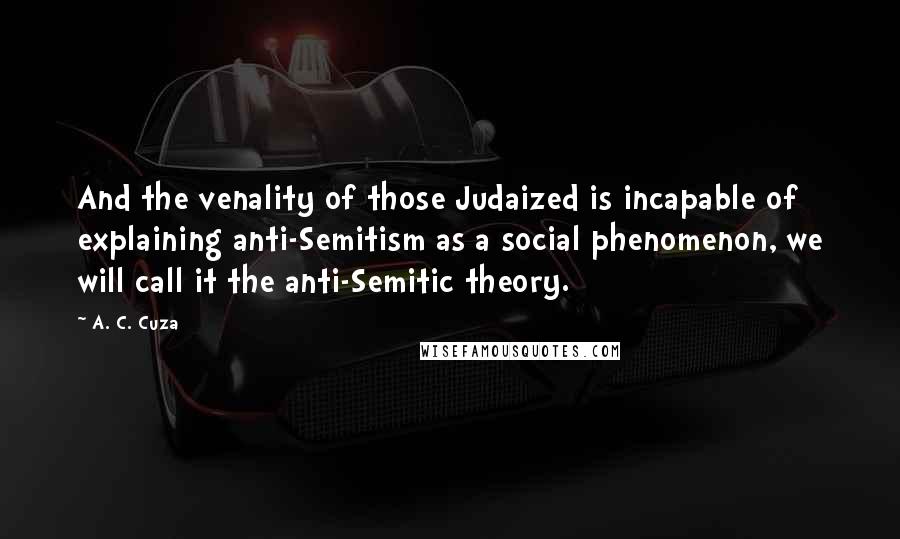 A. C. Cuza Quotes: And the venality of those Judaized is incapable of explaining anti-Semitism as a social phenomenon, we will call it the anti-Semitic theory.