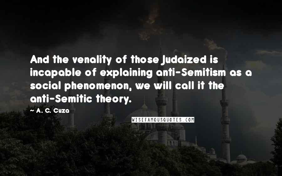 A. C. Cuza Quotes: And the venality of those Judaized is incapable of explaining anti-Semitism as a social phenomenon, we will call it the anti-Semitic theory.