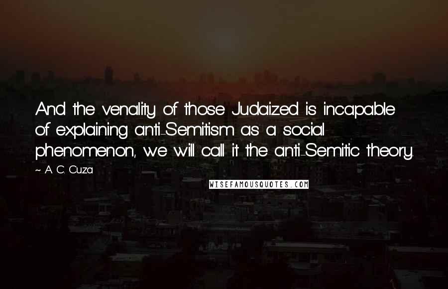 A. C. Cuza Quotes: And the venality of those Judaized is incapable of explaining anti-Semitism as a social phenomenon, we will call it the anti-Semitic theory.
