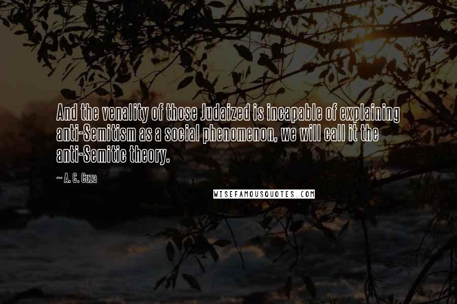 A. C. Cuza Quotes: And the venality of those Judaized is incapable of explaining anti-Semitism as a social phenomenon, we will call it the anti-Semitic theory.