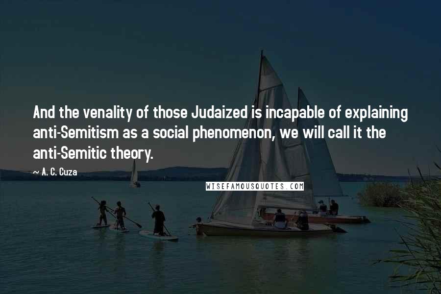 A. C. Cuza Quotes: And the venality of those Judaized is incapable of explaining anti-Semitism as a social phenomenon, we will call it the anti-Semitic theory.